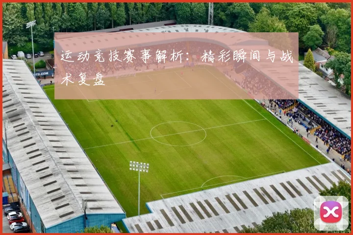 运动竞技赛事解析:精彩瞬间与战术复盘