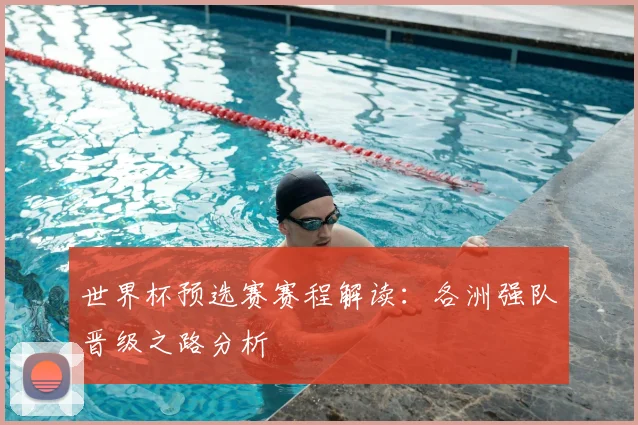 世界杯预选赛赛程解读:各洲强队晋级之路分析
