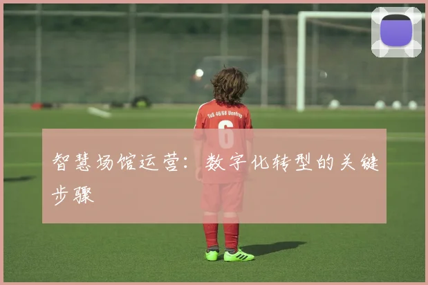 智慧场馆运营:数字化转型的关键步骤