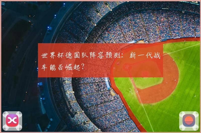 世界杯德国队阵容预测:新一代战车能否崛起?