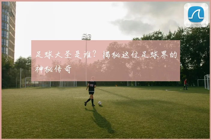 足球大圣是谁?揭秘这位足球界的神秘传奇