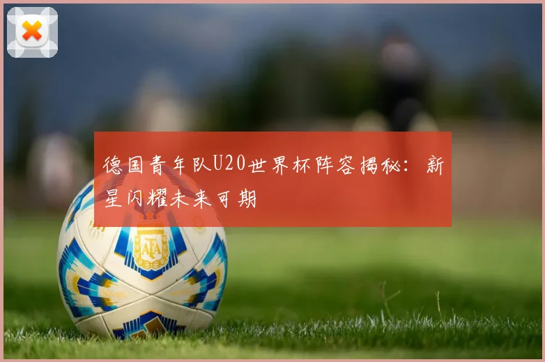 德国青年队U20世界杯阵容揭秘:新星闪耀未来可期