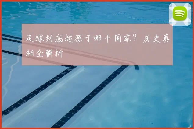 足球到底起源于哪个国家?历史真相全解析