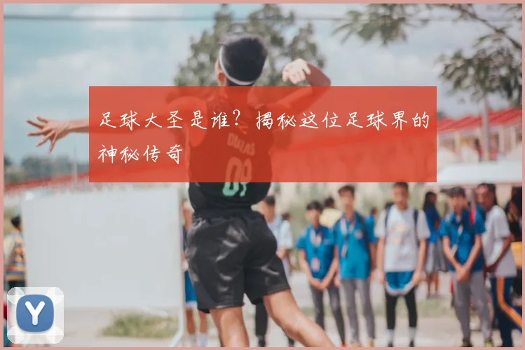 足球大圣是谁?揭秘这位足球界的神秘传奇