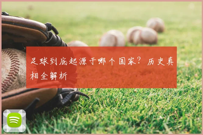 足球到底起源于哪个国家?历史真相全解析