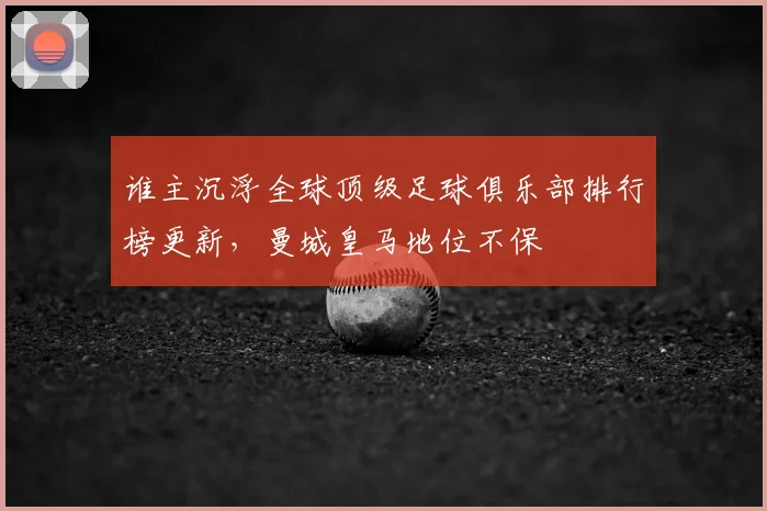 谁主沉浮全球顶级足球俱乐部排行榜更新,曼城皇马地位不保