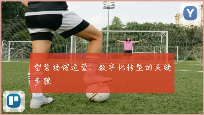 智慧场馆运营:数字化转型的关键步骤