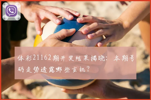 体彩21162期开奖结果揭晓:本期号码走势透露哪些玄机?