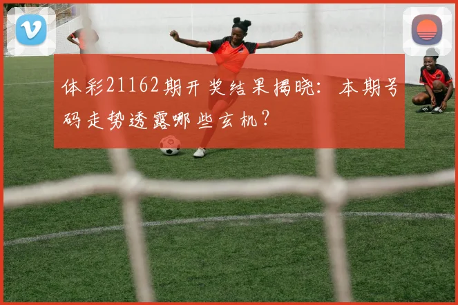 体彩21162期开奖结果揭晓：本期号码走势透露哪些玄机？