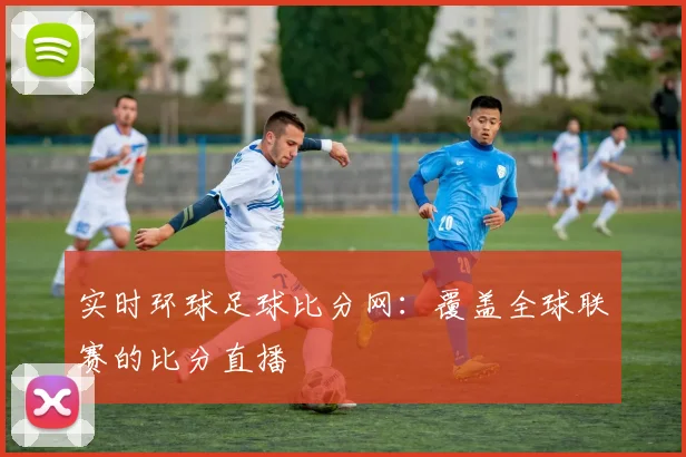 实时环球足球比分网:覆盖全球联赛的比分直播