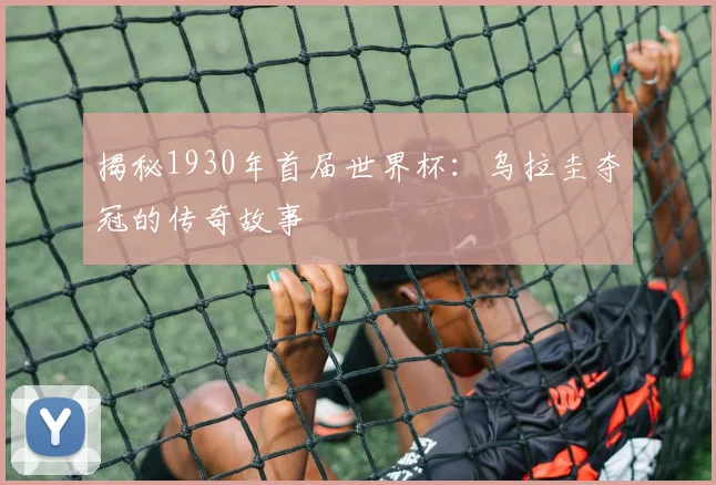 揭秘1930年首届世界杯:乌拉圭夺冠的传奇故事