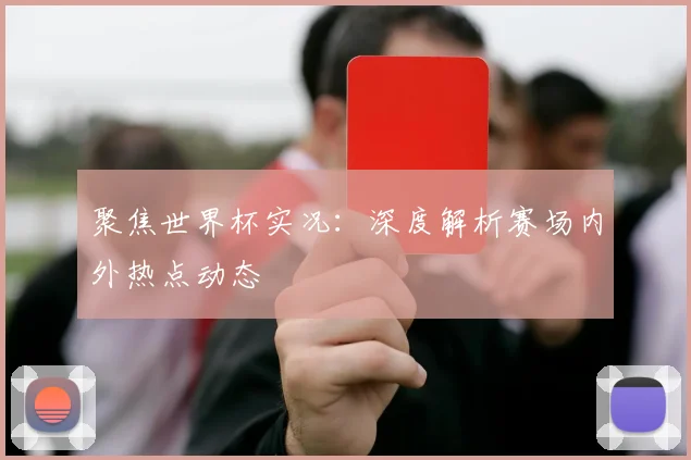 聚焦世界杯实况:深度解析赛场内外热点动态