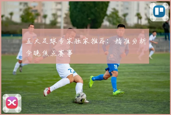 五大足球专家独家推荐:精准分析今晚焦点赛事