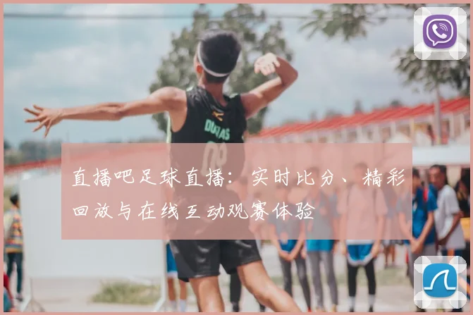直播吧足球直播：实时比分、精彩回放与在线互动观赛体验